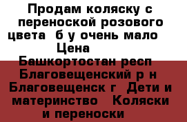 Продам коляску с переноской розового цвета -б/у очень мало.... › Цена ­ 3 000 - Башкортостан респ., Благовещенский р-н, Благовещенск г. Дети и материнство » Коляски и переноски   